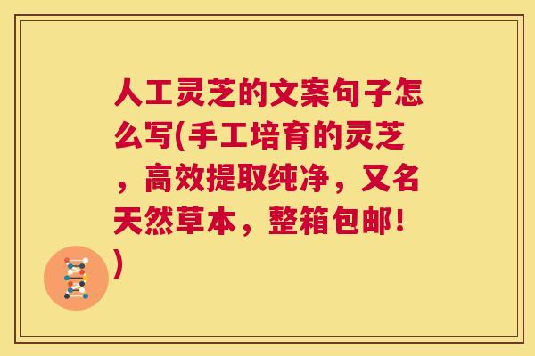 人工灵芝的文案句子怎么写(手工培育的灵芝，高效提取纯净，又名天然草本，整箱包邮！)  第1张
