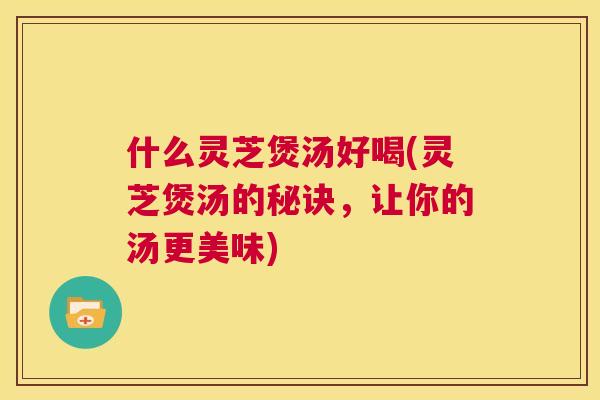 什么灵芝煲汤好喝(灵芝煲汤的秘诀，让你的汤更美味)  第1张