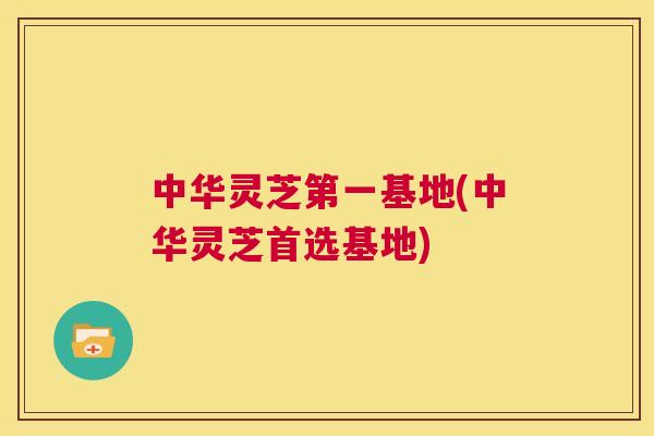 中华灵芝第一基地(中华灵芝首选基地)  第1张