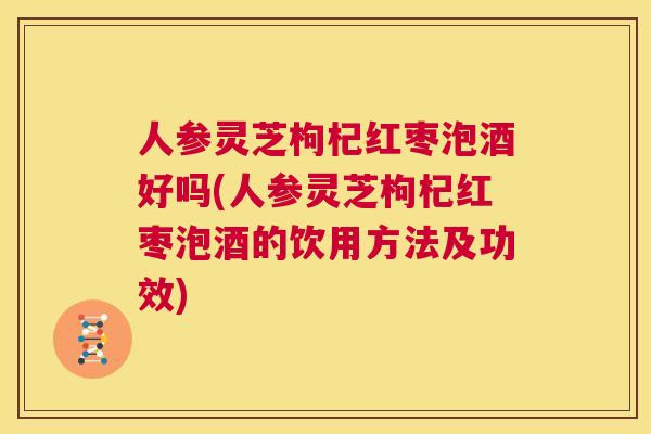 人参灵芝枸杞红枣泡酒好吗(人参灵芝枸杞红枣泡酒的饮用方法及功效)  第1张