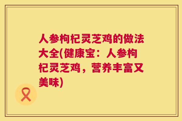 人参枸杞灵芝鸡的做法大全(健康宝：人参枸杞灵芝鸡，营养丰富又美味)  第1张