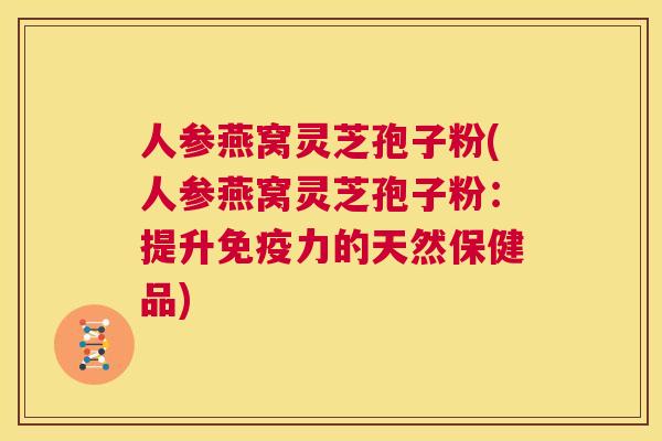 人参燕窝灵芝孢子粉(人参燕窝灵芝孢子粉：提升免疫力的天然保健品)  第1张