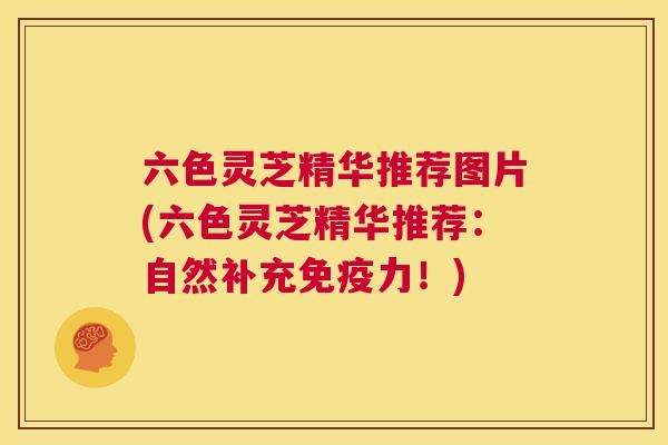 六色灵芝精华推荐图片(六色灵芝精华推荐：自然补充免疫力！)  第1张