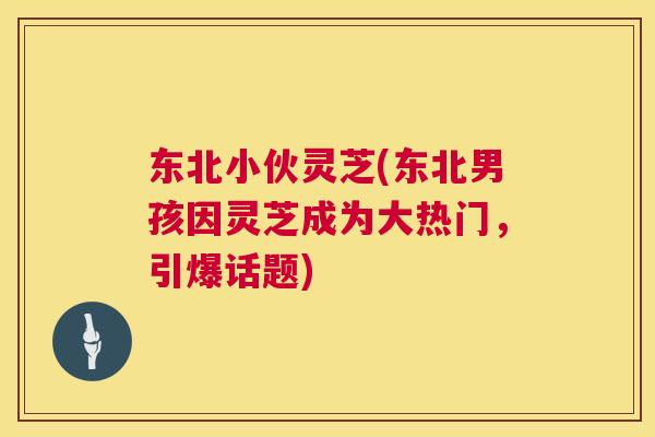 东北小伙灵芝(东北男孩因灵芝成为大热门，引爆话题)  第1张