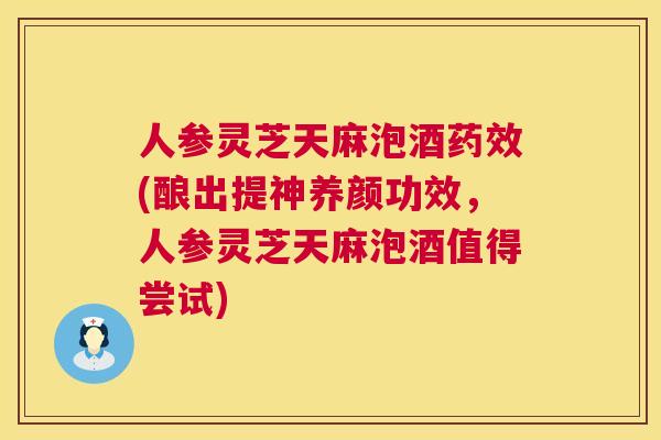 人参灵芝天麻泡酒药效(酿出提神养颜功效，人参灵芝天麻泡酒值得尝试)  第1张