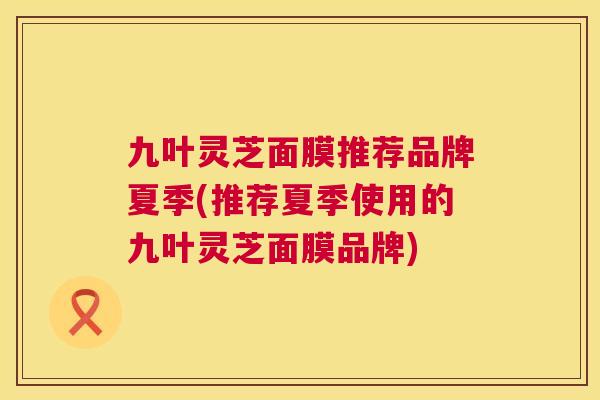 九叶灵芝面膜推荐品牌夏季(推荐夏季使用的九叶灵芝面膜品牌)  第1张