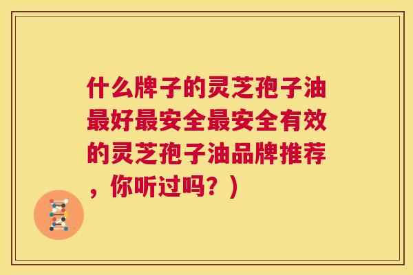 什么牌子的灵芝孢子油最好最安全最安全有效的灵芝孢子油品牌推荐，你听过吗？)  第1张