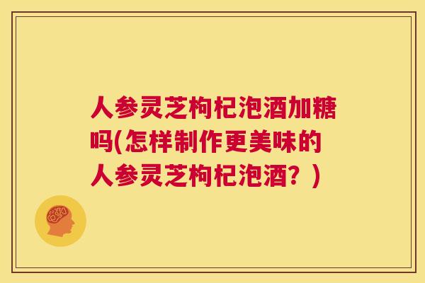 人参灵芝枸杞泡酒加糖吗(怎样制作更美味的人参灵芝枸杞泡酒？)  第1张