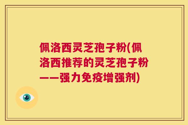 佩洛西灵芝孢子粉(佩洛西推荐的灵芝孢子粉——强力免疫增强剂)  第1张