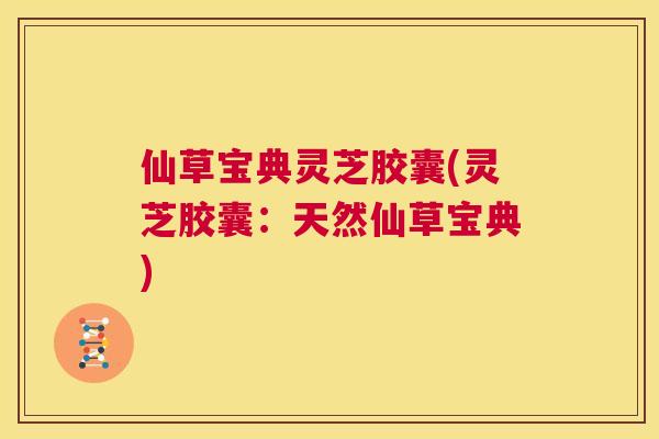 仙草宝典灵芝胶囊(灵芝胶囊：天然仙草宝典)  第1张