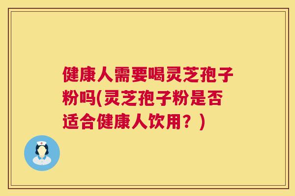 健康人需要喝灵芝孢子粉吗(灵芝孢子粉是否适合健康人饮用？)  第1张