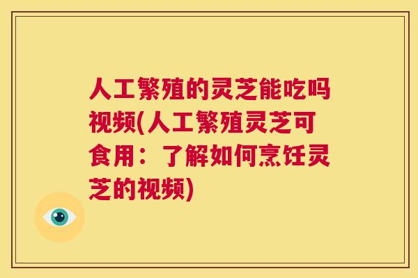 人工繁殖的灵芝能吃吗视频(人工繁殖灵芝可食用：了解如何烹饪灵芝的视频)  第1张