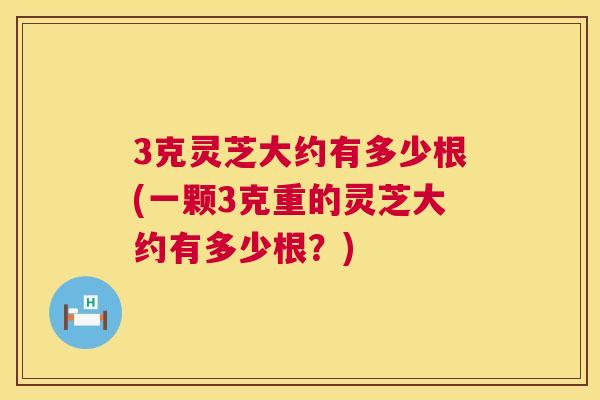 3克灵芝大约有多少根(一颗3克重的灵芝大约有多少根？)  第1张
