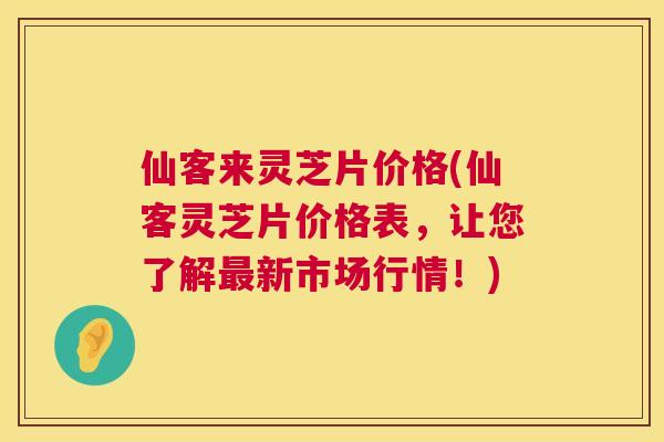 仙客来灵芝片价格(仙客灵芝片价格表，让您了解最新市场行情！)  第1张