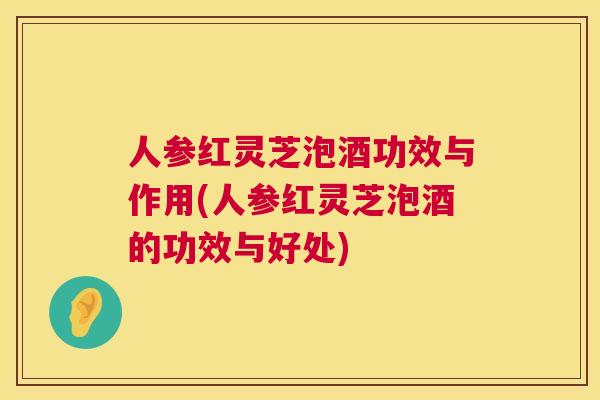 人参红灵芝泡酒功效与作用(人参红灵芝泡酒的功效与好处)  第1张