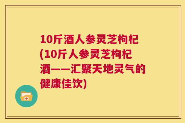 10斤酒人参灵芝枸杞(10斤人参灵芝枸杞酒——汇聚天地灵气的健康佳饮)  第1张