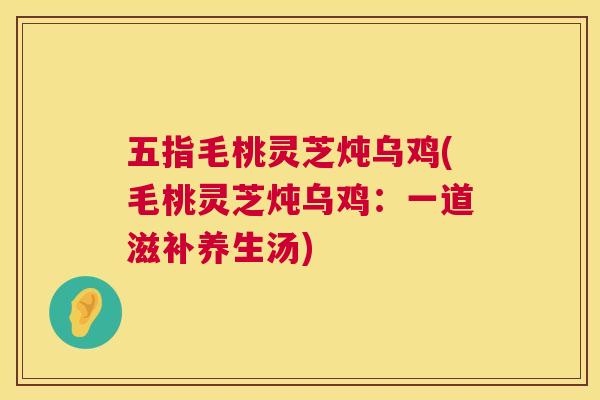 五指毛桃灵芝炖乌鸡(毛桃灵芝炖乌鸡：一道滋补养生汤)  第1张