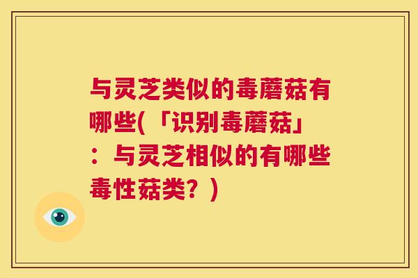 与灵芝类似的毒蘑菇有哪些(「识别毒蘑菇」：与灵芝相似的有哪些毒性菇类？)  第1张