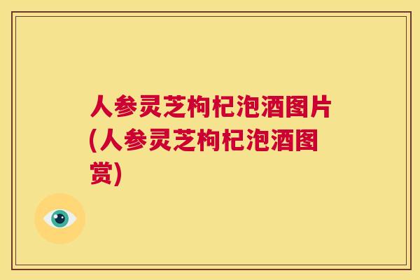 人参灵芝枸杞泡酒图片(人参灵芝枸杞泡酒图赏)  第1张