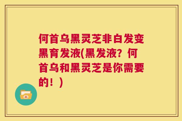 何首乌黑灵芝非白发变黑育发液(黑发液？何首乌和黑灵芝是你需要的！)  第1张
