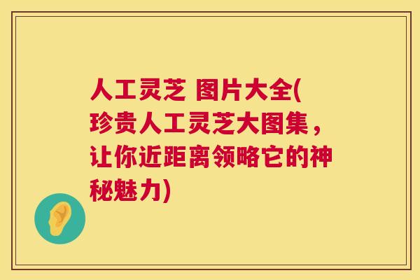 人工灵芝 图片大全(珍贵人工灵芝大图集，让你近距离领略它的神秘魅力)  第1张