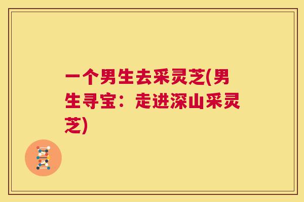一个男生去采灵芝(男生寻宝：走进深山采灵芝)  第1张