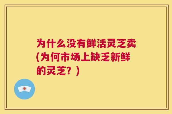 为什么没有鲜活灵芝卖(为何市场上缺乏新鲜的灵芝？)  第1张