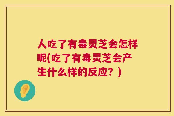 人吃了有毒灵芝会怎样呢(吃了有毒灵芝会产生什么样的反应？)  第1张
