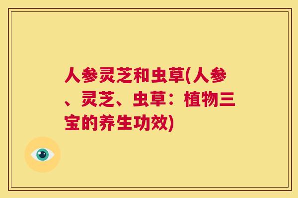 人参灵芝和虫草(人参、灵芝、虫草：植物三宝的养生功效)  第1张
