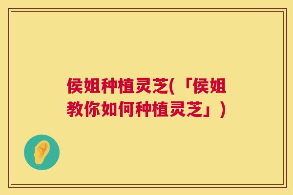 侯姐种植灵芝(「侯姐教你如何种植灵芝」)  第1张