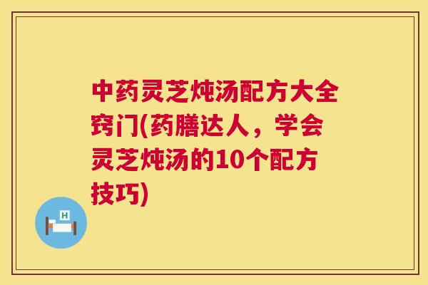 中药灵芝炖汤配方大全窍门(药膳达人，学会灵芝炖汤的10个配方技巧)  第1张