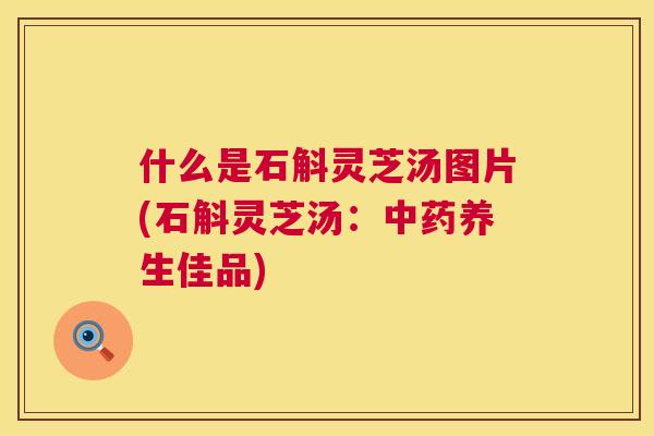 什么是石斛灵芝汤图片(石斛灵芝汤：中药养生佳品)  第1张