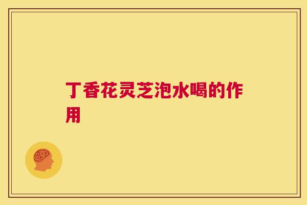 丁香花灵芝泡水喝的作用  第1张