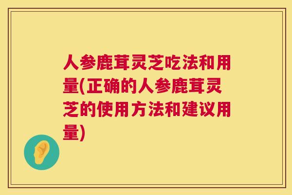 人参鹿茸灵芝吃法和用量(正确的人参鹿茸灵芝的使用方法和建议用量)  第1张