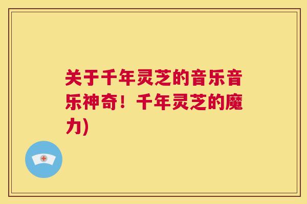 关于千年灵芝的音乐音乐神奇！千年灵芝的魔力)  第1张