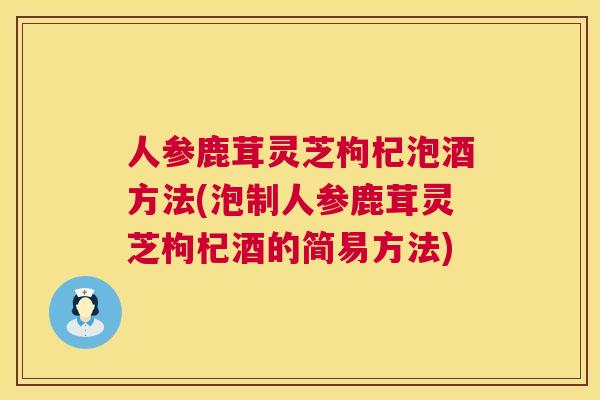 人参鹿茸灵芝枸杞泡酒方法(泡制人参鹿茸灵芝枸杞酒的简易方法)  第1张