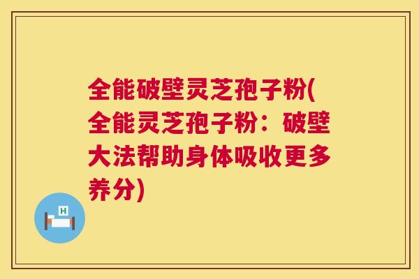 全能破壁灵芝孢子粉(全能灵芝孢子粉：破壁大法帮助身体吸收更多养分)  第1张