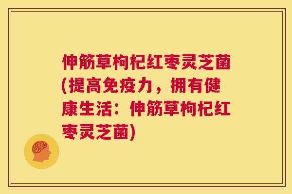 伸筋草枸杞红枣灵芝菌(提高免疫力，拥有健康生活：伸筋草枸杞红枣灵芝菌)  第1张