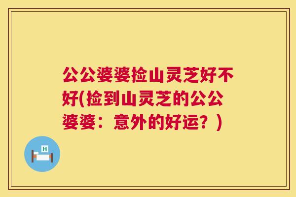 公公婆婆捡山灵芝好不好(捡到山灵芝的公公婆婆：意外的好运？)  第1张