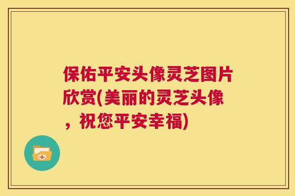 保佑平安头像灵芝图片欣赏(美丽的灵芝头像，祝您平安幸福)  第1张