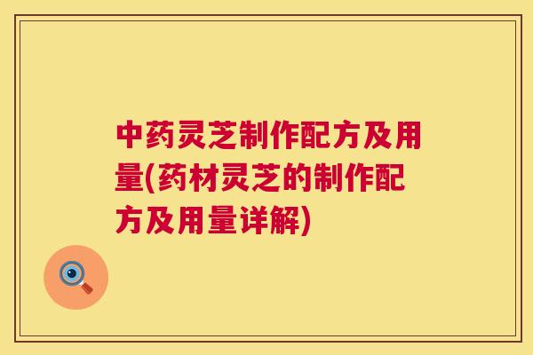 中药灵芝制作配方及用量(药材灵芝的制作配方及用量详解)  第1张