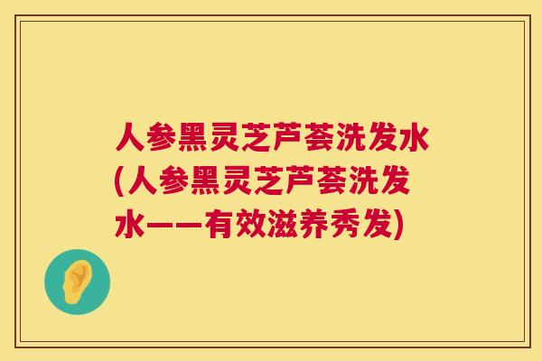人参黑灵芝芦荟洗发水(人参黑灵芝芦荟洗发水——有效滋养秀发)  第1张