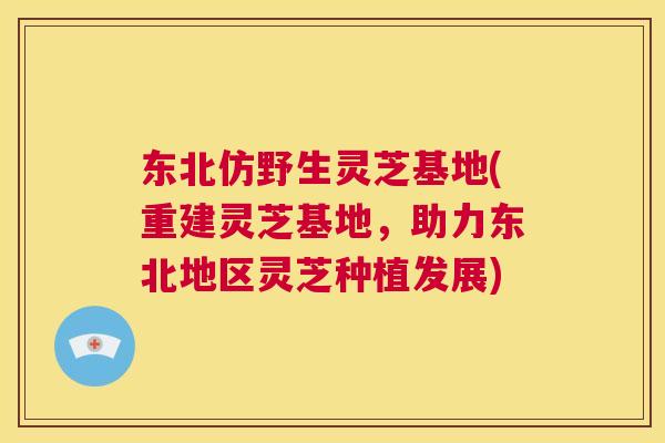 东北仿野生灵芝基地(重建灵芝基地，助力东北地区灵芝种植发展)  第1张