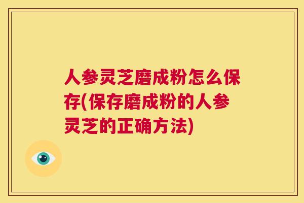 人参灵芝磨成粉怎么保存(保存磨成粉的人参灵芝的正确方法)  第1张