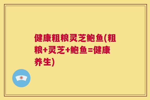 健康粗粮灵芝鲍鱼(粗粮+灵芝+鲍鱼=健康养生)  第1张