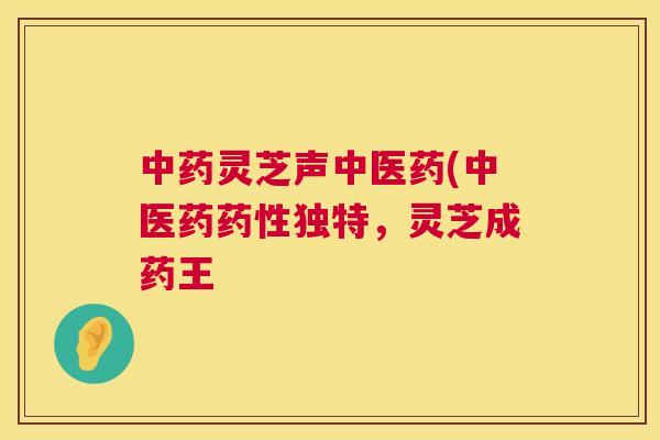 中药灵芝声中医药(中医药药性独特，灵芝成药王  第1张