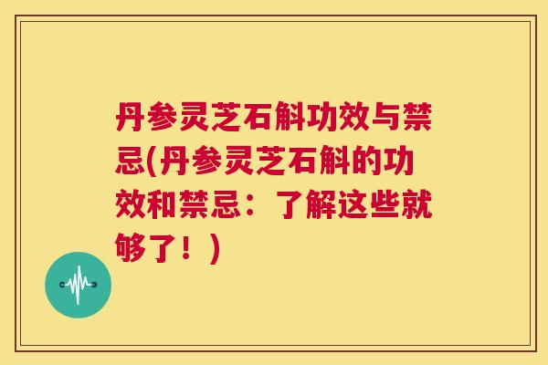 丹参灵芝石斛功效与禁忌(丹参灵芝石斛的功效和禁忌：了解这些就够了！)  第1张