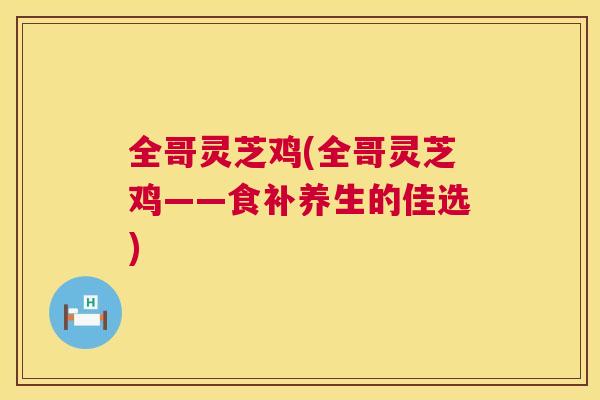 全哥灵芝鸡(全哥灵芝鸡——食补养生的佳选)  第1张