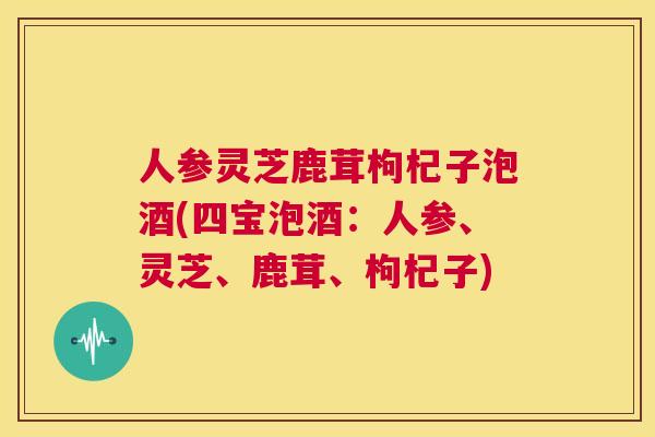 人参灵芝鹿茸枸杞子泡酒(四宝泡酒：人参、灵芝、鹿茸、枸杞子)  第1张