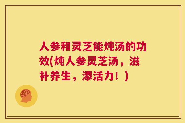人参和灵芝能炖汤的功效(炖人参灵芝汤，滋补养生，添活力！)  第1张